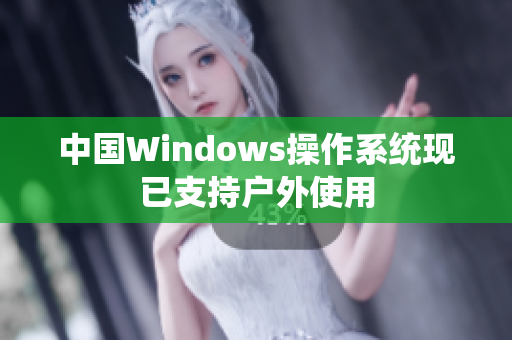 中国Windows操作系统现已支持户外使用