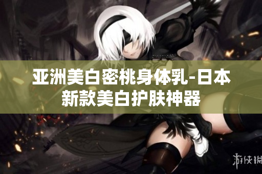 亚洲美白密桃身体乳-日本新款美白护肤神器