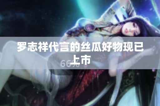 罗志祥代言的丝瓜好物现已上市