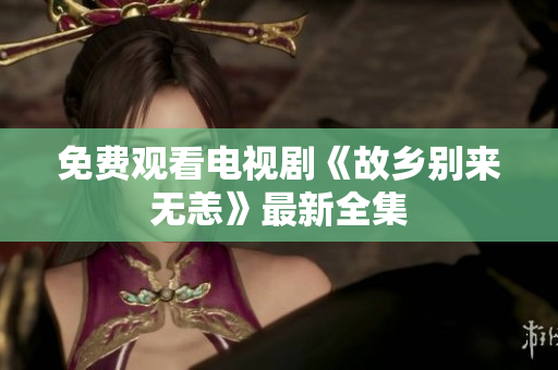 免费观看电视剧《故乡别来无恙》最新全集