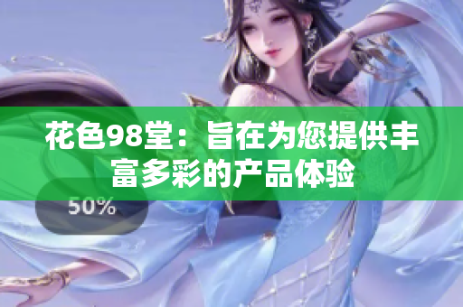 花色98堂：旨在为您提供丰富多彩的产品体验