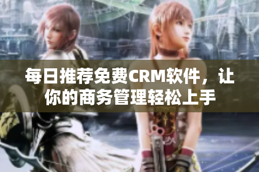 每日推荐免费CRM软件，让你的商务管理轻松上手