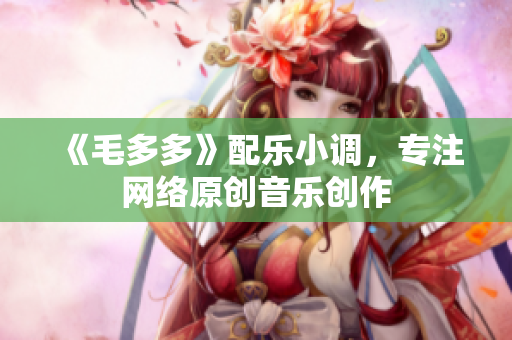 《毛多多》配乐小调，专注网络原创音乐创作
