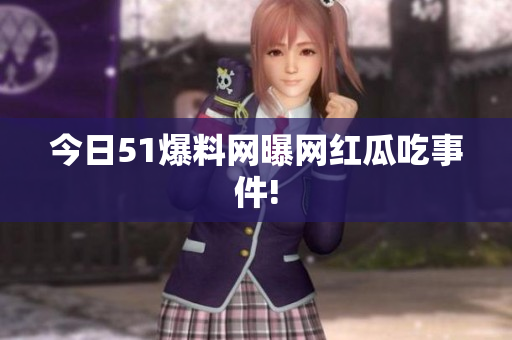 今日51爆料网曝网红瓜吃事件!