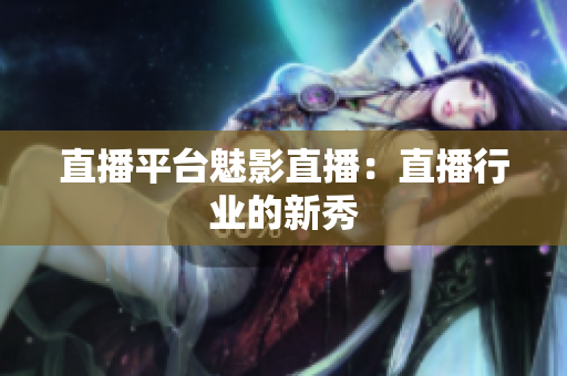 直播平台魅影直播：直播行业的新秀