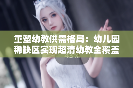 重塑幼教供需格局：幼儿园稀缺区实现超清幼教全覆盖