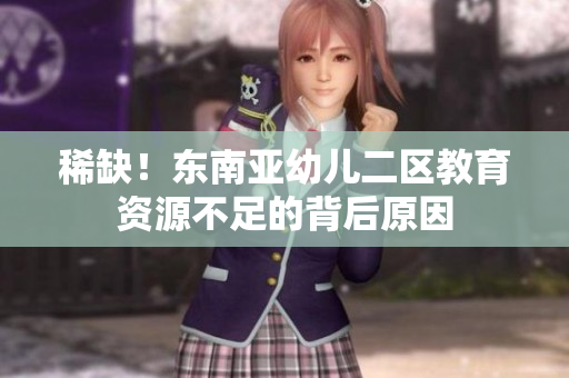 稀缺！东南亚幼儿二区教育资源不足的背后原因