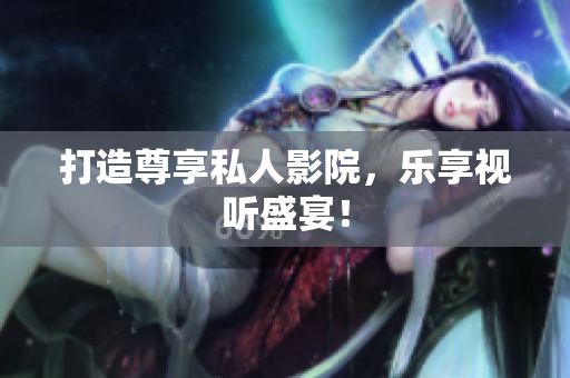 打造尊享私人影院，乐享视听盛宴！