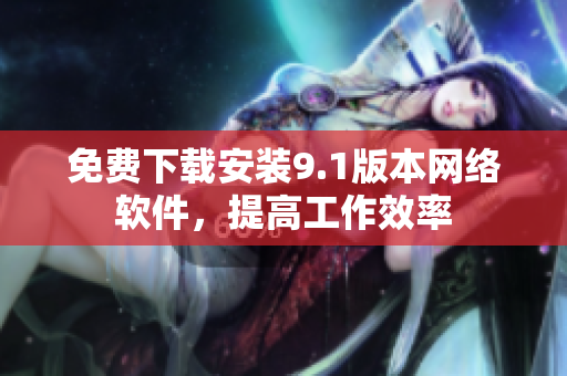 免费下载安装9.1版本网络软件，提高工作效率