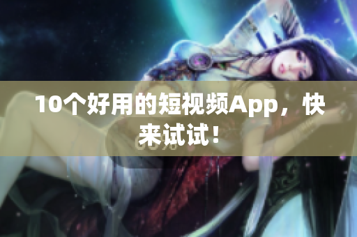 10个好用的短视频App，快来试试！