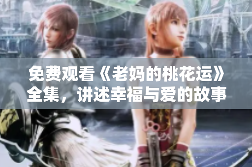 免费观看《老妈的桃花运》全集，讲述幸福与爱的故事