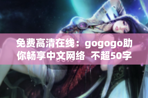 免费高清在线：gogogo助你畅享中文网络  不超50字