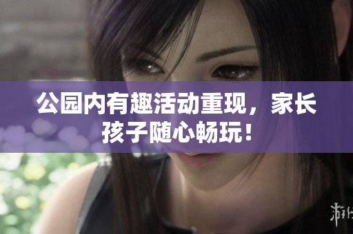 公园内有趣活动重现，家长孩子随心畅玩！