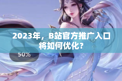 2023年，B站官方推广入口将如何优化？