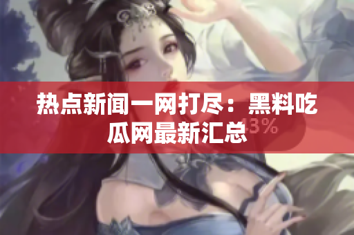 热点新闻一网打尽：黑料吃瓜网最新汇总