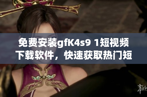 免费安装gfK4s9 1短视频下载软件，快速获取热门短视频！