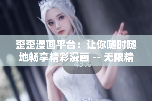 歪歪漫画平台：让你随时随地畅享精彩漫画 -- 无限精彩！随时畅享歪歪漫画平台