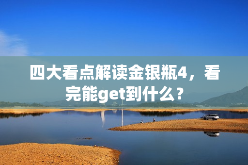 四大看点解读金银瓶4，看完能get到什么？