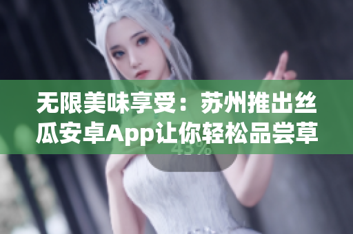无限美味享受：苏州推出丝瓜安卓App让你轻松品尝草莓