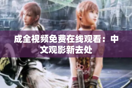 成全视频免费在线观看：中文观影新去处