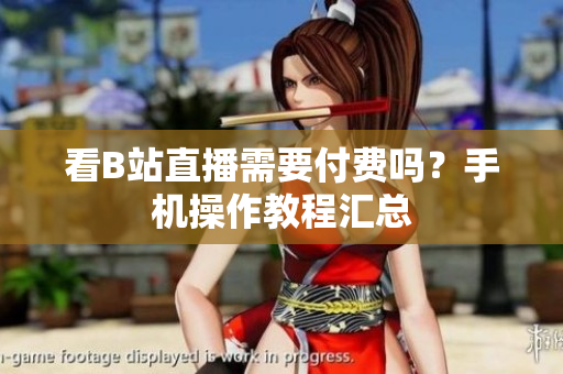 看B站直播需要付费吗？手机操作教程汇总