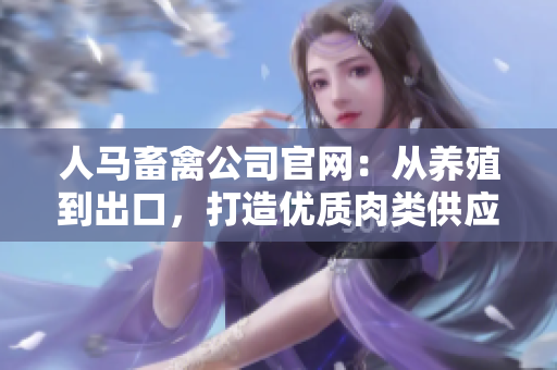 人马畜禽公司官网：从养殖到出口，打造优质肉类供应链