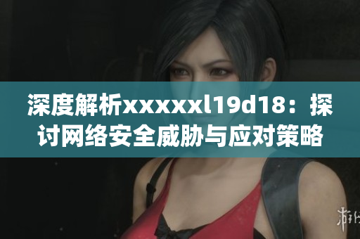 深度解析xxxxxl19d18：探讨网络安全威胁与应对策略)