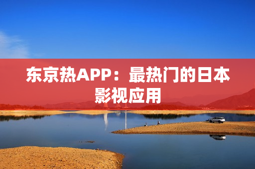 东京热APP：最热门的日本影视应用