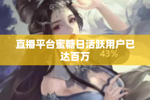 直播平台蜜糖日活跃用户已达百万