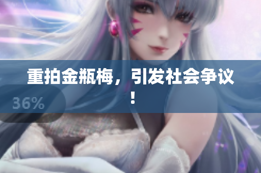 重拍金瓶梅，引发社会争议！