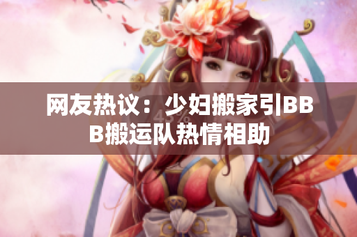 网友热议：少妇搬家引BBB搬运队热情相助