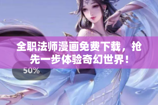 全职法师漫画免费下载，抢先一步体验奇幻世界！