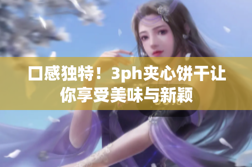 口感独特！3ph夹心饼干让你享受美味与新颖