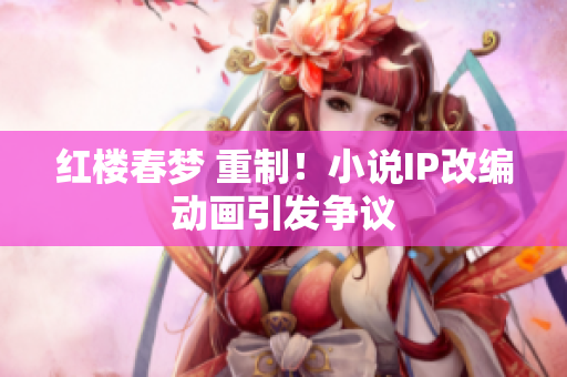 红楼春梦 重制！小说IP改编动画引发争议