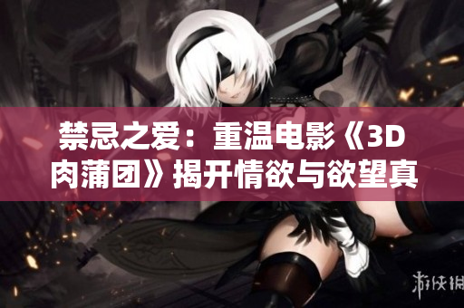 禁忌之爱：重温电影《3D肉蒲团》揭开情欲与欲望真相