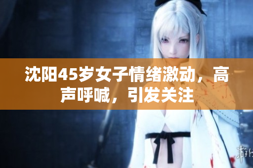 沈阳45岁女子情绪激动，高声呼喊，引发关注