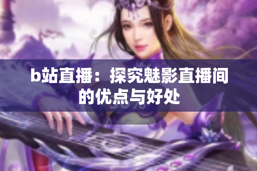 b站直播：探究魅影直播间的优点与好处