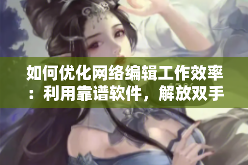如何优化网络编辑工作效率：利用靠谱软件，解放双手！