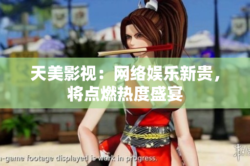天美影视：网络娱乐新贵，将点燃热度盛宴