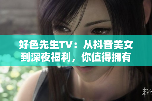 好色先生TV：从抖音美女到深夜福利，你值得拥有