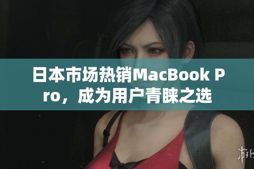日本市场热销MacBook Pro，成为用户青睐之选