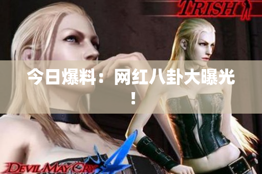 今日爆料：网红八卦大曝光！