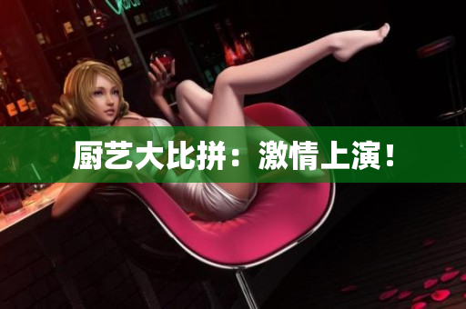厨艺大比拼：激情上演！
