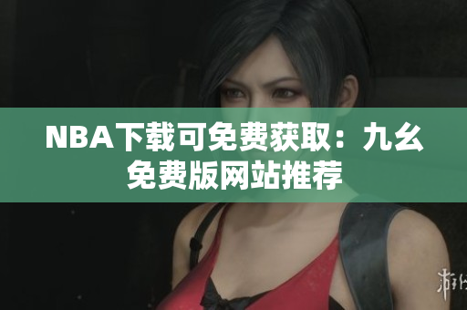 NBA下载可免费获取：九幺免费版网站推荐
