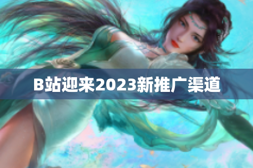 B站迎来2023新推广渠道