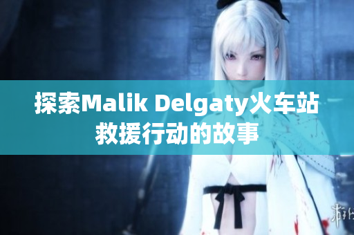 探索Malik Delgaty火车站救援行动的故事