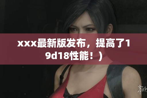 xxx最新版发布，提高了19d18性能！)