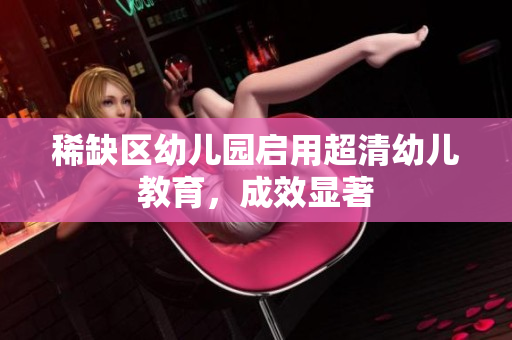 稀缺区幼儿园启用超清幼儿教育，成效显著