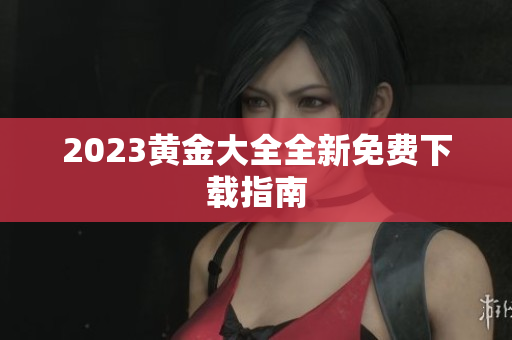 2023黄金大全全新免费下载指南
