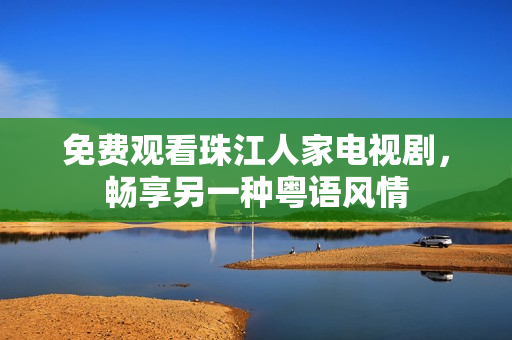免费观看珠江人家电视剧，畅享另一种粤语风情